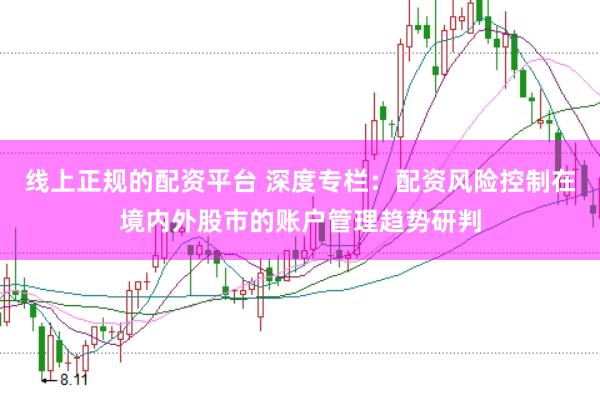 线上正规的配资平台 深度专栏：配资风险控制在境内外股市的账户管理趋势研判