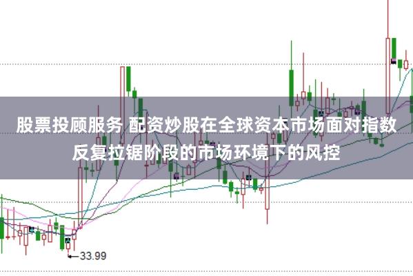 股票投顾服务 配资炒股在全球资本市场面对指数反复拉锯阶段的市场环境下的风控