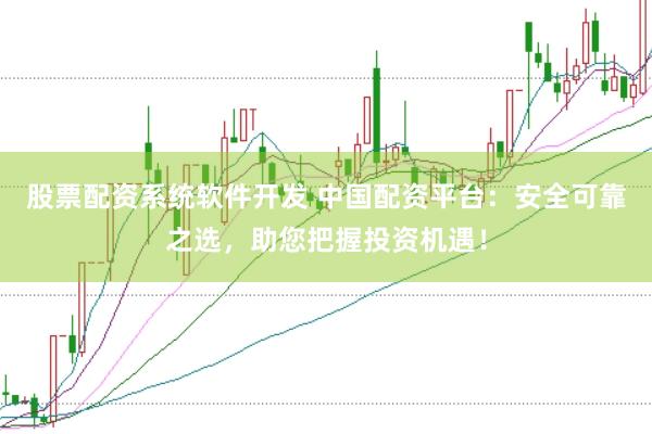 股票配资系统软件开发 中国配资平台：安全可靠之选，助您把握投资机遇！