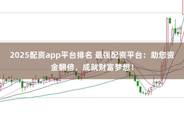 2025配资app平台排名 最强配资平台：助您资金翻倍，成就财富梦想！