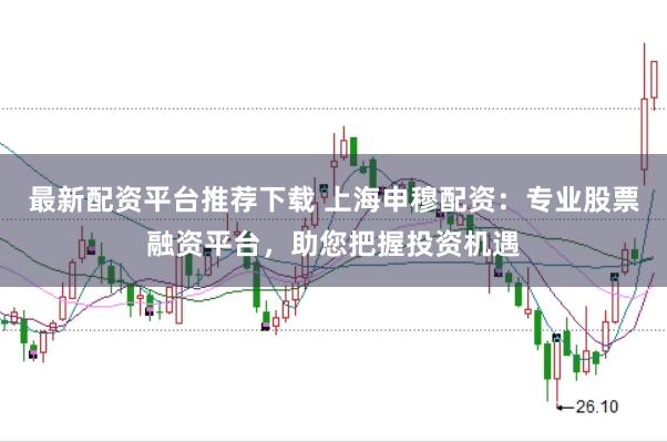 最新配资平台推荐下载 上海申穆配资:专业股票融资平台,助您把握投资机遇