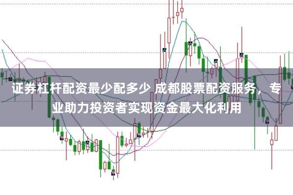 证券杠杆配资最少配多少 成都股票配资服务，专业助力投资者实现资金最大化利用