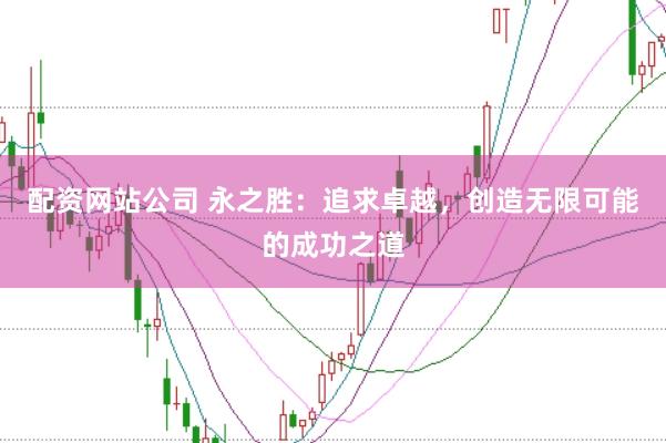 配资网站公司 永之胜：追求卓越，创造无限可能的成功之道
