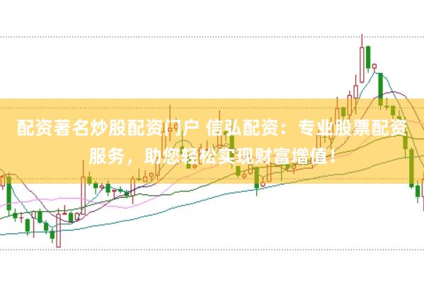 配资著名炒股配资门户 信弘配资：专业股票配资服务，助您轻松实现财富增值！