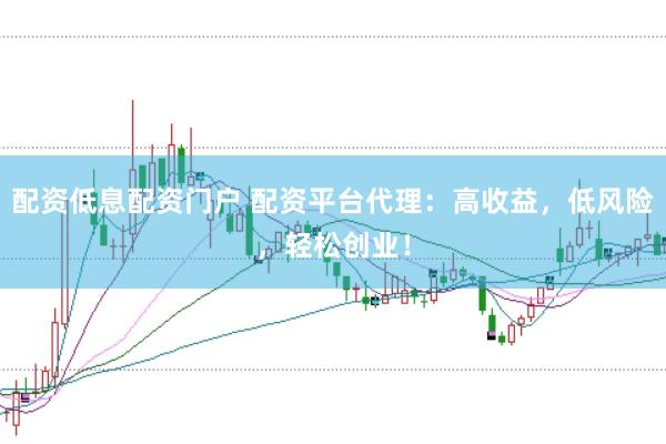 配资低息配资门户 配资平台代理：高收益，低风险，轻松创业！