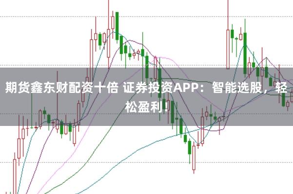 期货鑫东财配资十倍 证券投资APP：智能选股，轻松盈利！