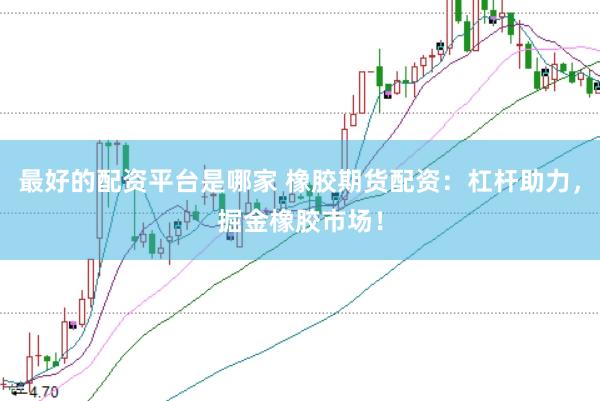 最好的配资平台是哪家 橡胶期货配资：杠杆助力，掘金橡胶市场！