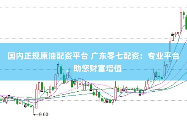 国内正规原油配资平台 广东零七配资：专业平台，助您财富增值