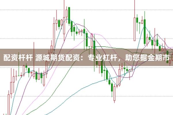 配资杆杆 源城期货配资：专业杠杆，助您掘金期市
