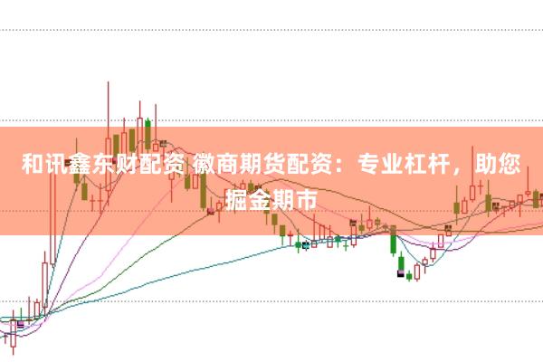 和讯鑫东财配资 徽商期货配资：专业杠杆，助您掘金期市